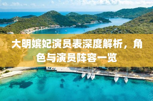 大明嫔妃演员表深度解析，角色与演员阵容一览