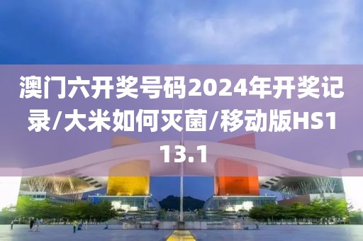 澳门六开奖号码2024年开奖记录/大米如何灭菌/移动版HS113.1