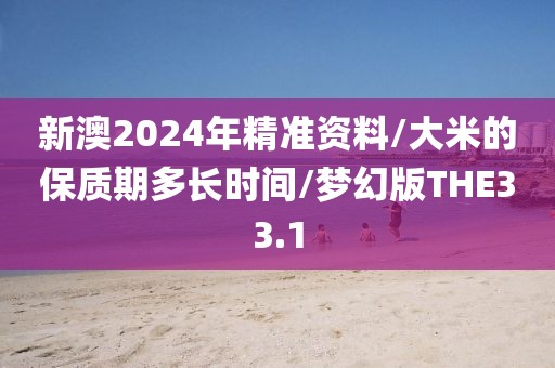 新澳2024年精准资料/大米的保质期多长时间/梦幻版THE33.1