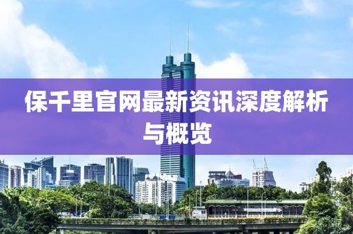 保千里官网最新资讯深度解析与概览