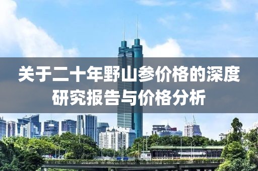 关于二十年野山参价格的深度研究报告与价格分析