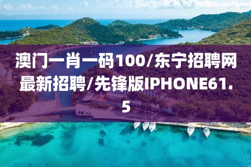 澳门一肖一码100/东宁招聘网最新招聘/先锋版IPHONE61.5