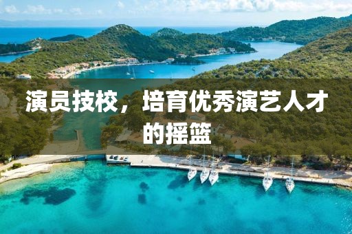 演员技校，培育优秀演艺人才的摇篮