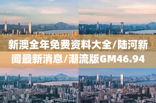 新澳全年免费资料大全/陆河新闻最新消息/潮流版GM46.94