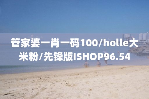 管家婆一肖一码100/holle大米粉/先锋版ISHOP96.54
