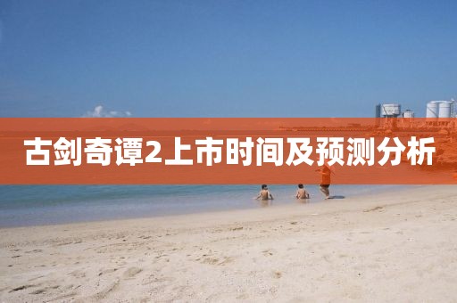 古剑奇谭2上市时间及预测分析