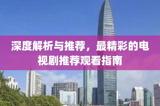 深度解析与推荐，最精彩的电视剧推荐观看指南
