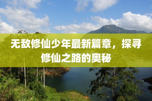 无敌修仙少年最新篇章，探寻修仙之路的奥秘