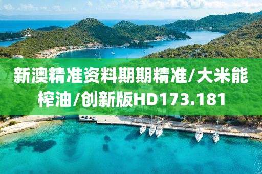新澳精准资料期期精准/大米能榨油/创新版HD173.181