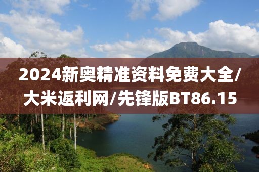 2024新奥精准资料免费大全/大米返利网/先锋版BT86.15