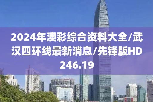 2024年澳彩综合资料大全/武汉四环线最新消息/先锋版HD246.19