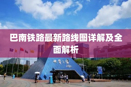 巴南铁路最新路线图详解及全面解析