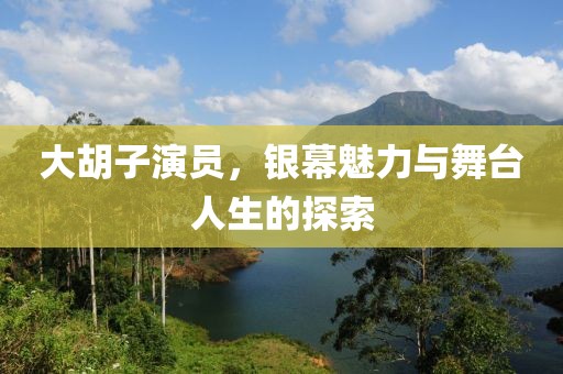 大胡子演员，银幕魅力与舞台人生的探索