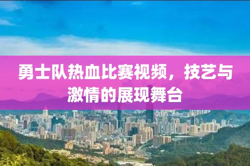 勇士队热血比赛视频，技艺与激情的展现舞台