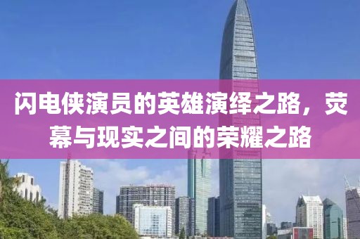 闪电侠演员的英雄演绎之路，荧幕与现实之间的荣耀之路