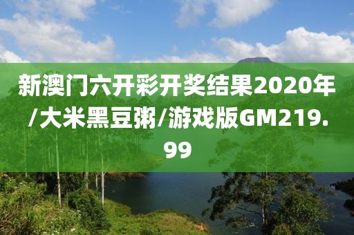 新澳门六开彩开奖结果2020年/大米黑豆粥/游戏版GM219.99