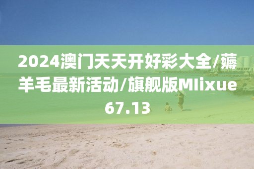 2024澳门天天开好彩大全/薅羊毛最新活动/旗舰版MIixue67.13