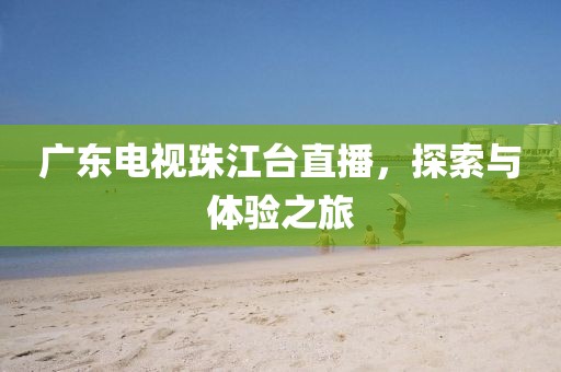 广东电视珠江台直播，探索与体验之旅