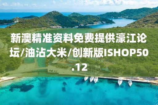 新澳精准资料免费提供濠江论坛/油沾大米/创新版ISHOP50.12