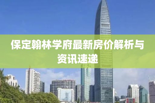保定翰林学府最新房价解析与资讯速递