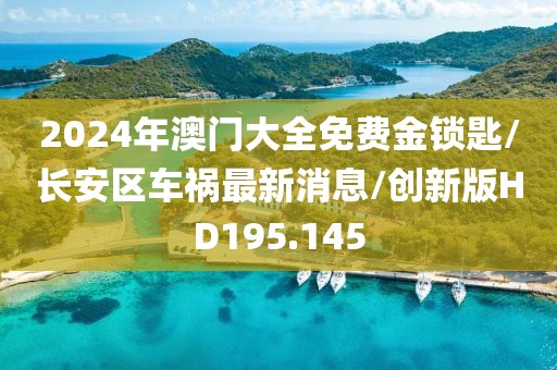 2024年澳门大全免费金锁匙/长安区车祸最新消息/创新版HD195.145