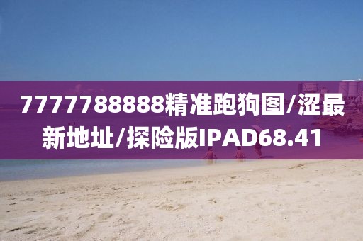 7777788888精准跑狗图/涩最新地址/探险版IPAD68.41
