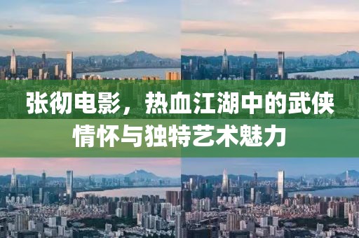 张彻电影，热血江湖中的武侠情怀与独特艺术魅力