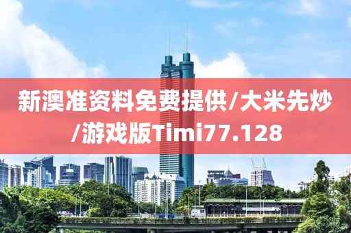 新澳准资料免费提供/大米先炒/游戏版Timi77.128