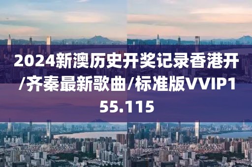 2024新澳历史开奖记录香港开/齐秦最新歌曲/标准版VVIP155.115