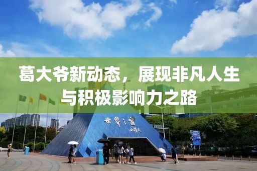 葛大爷新动态，展现非凡人生与积极影响力之路