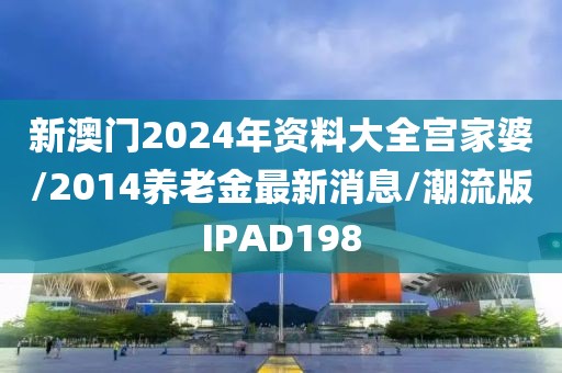 新澳门2024年资料大全宫家婆/2014养老金最新消息/潮流版IPAD198
