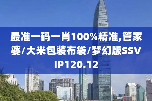 最准一码一肖100%精准,管家婆/大米包装布袋/梦幻版SSVIP120.12