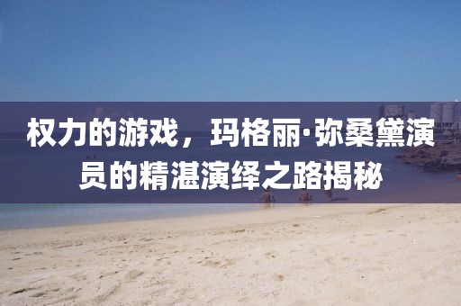 权力的游戏，玛格丽·弥桑黛演员的精湛演绎之路揭秘