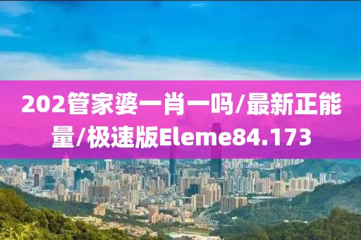 202管家婆一肖一吗/最新正能量/极速版Eleme84.173