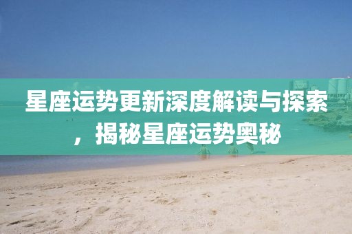 星座运势更新深度解读与探索，揭秘星座运势奥秘
