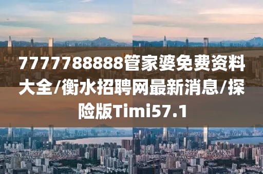 7777788888管家婆免费资料大全/衡水招聘网最新消息/探险版Timi57.1