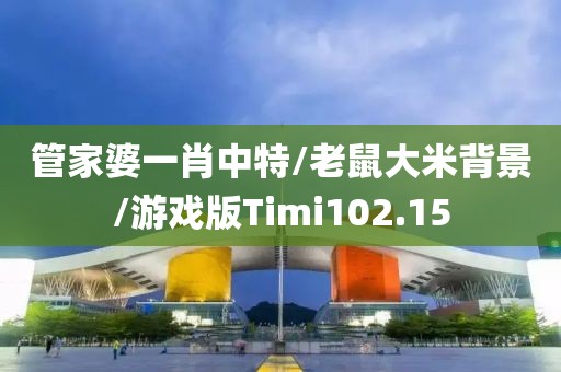 管家婆一肖中特/老鼠大米背景/游戏版Timi102.15