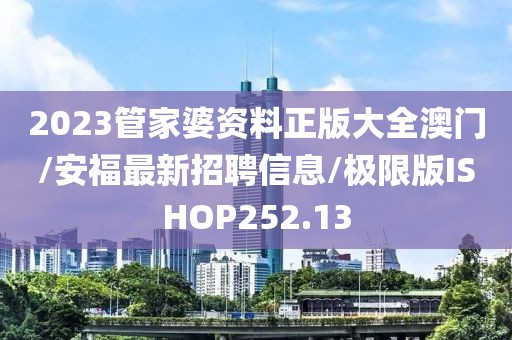 2023管家婆资料正版大全澳门/安福最新招聘信息/极限版ISHOP252.13