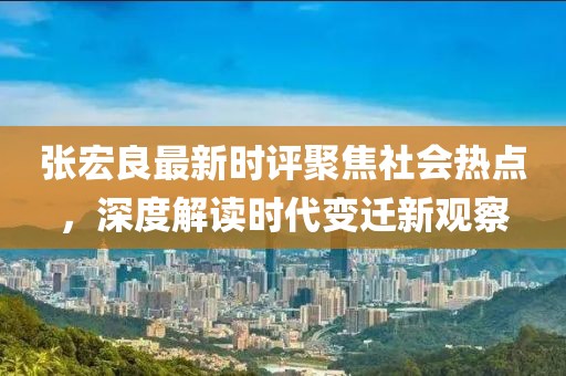张宏良最新时评聚焦社会热点，深度解读时代变迁新观察