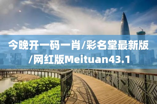 今晚开一码一肖/彩名堂最新版/网红版Meituan43.1