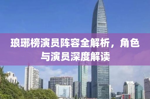 琅琊榜演员阵容全解析，角色与演员深度解读