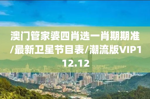 澳门管家婆四肖选一肖期期准/最新卫星节目表/潮流版VIP112.12