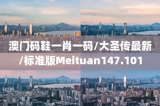 澳门码鞋一肖一码/大圣传最新/标准版Meituan147.101