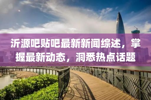 沂源吧贴吧最新新闻综述，掌握最新动态，洞悉热点话题