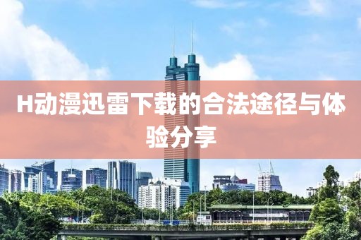 H动漫迅雷下载的合法途径与体验分享