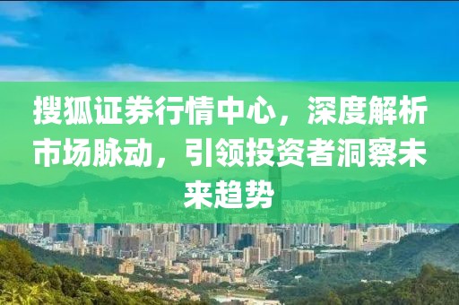 搜狐证券行情中心，深度解析市场脉动，引领投资者洞察未来趋势