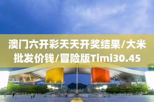 澳门六开彩天天开奖结果/大米批发价钱/冒险版Timi30.45