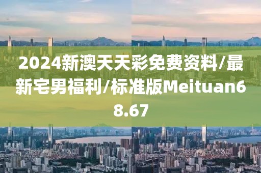 2024新澳天天彩免费资料/最新宅男福利/标准版Meituan68.67