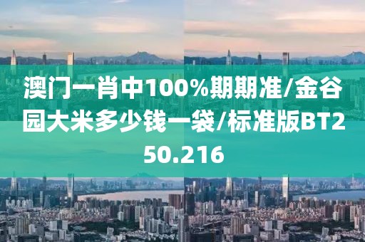 澳门一肖中100%期期准/金谷园大米多少钱一袋/标准版BT250.216