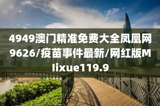 4949澳门精准免费大全凤凰网9626/疫苗事件最新/网红版MIixue119.9